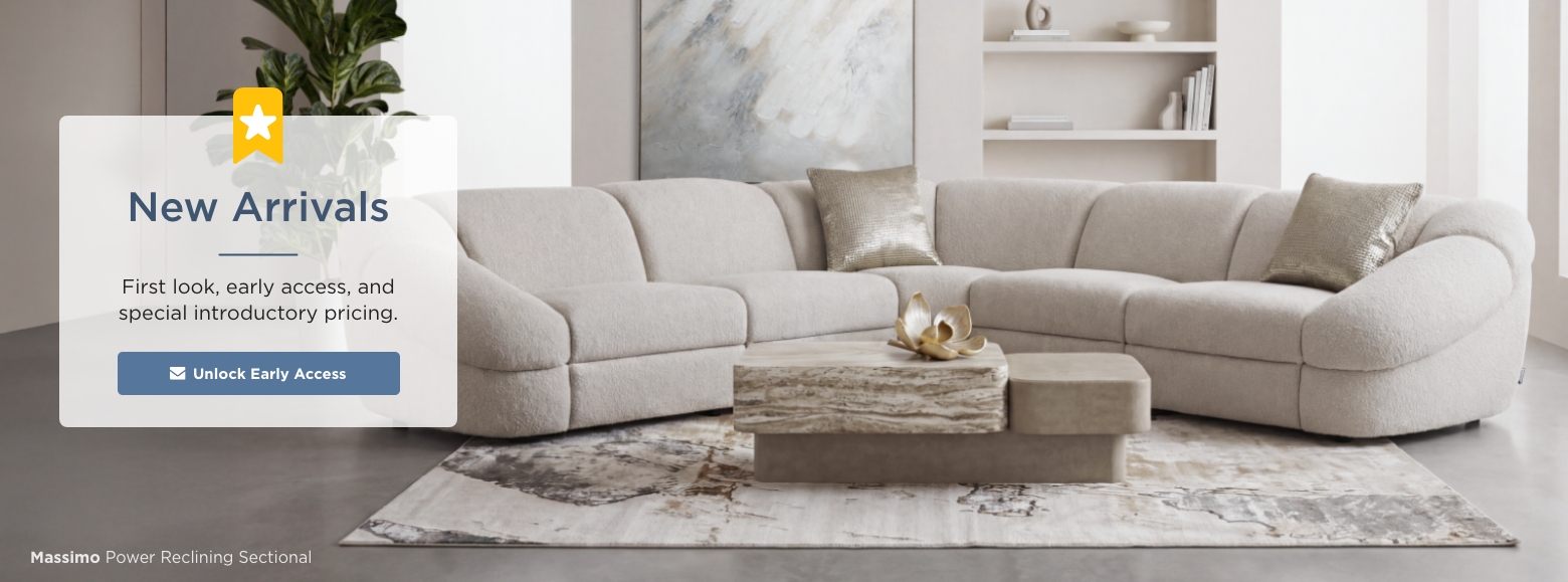 New Arrivals. First look, early access, and special introductory pricing. Unlock Early Access. Max Power Reclining Sectional